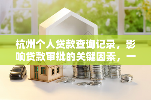 杭州个人贷款查询记录,影响贷款审批的关键因素,一文读懂! 杭州个人贷款查询记录,影响贷款审批的关键因素,一文读懂!