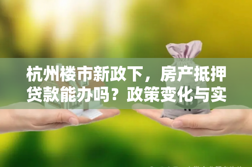 杭州楼市新政下,房产抵押贷款能办吗?政策变化与实操指南