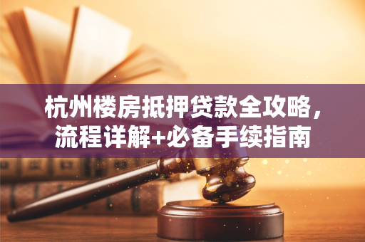 杭州楼房抵押贷款全攻略,流程详解+必备手续指南 杭州楼房抵押贷款全攻略,流程详解+必备手续指南