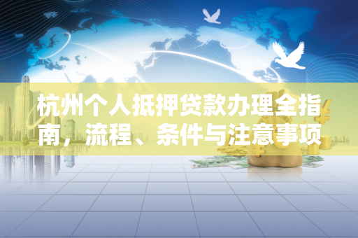 杭州个人抵押贷款办理全指南,流程、条件与注意事项