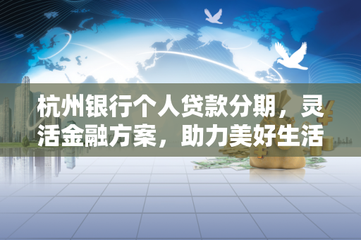 杭州银行个人贷款分期,灵活金融方案,助力美好生活从容实现