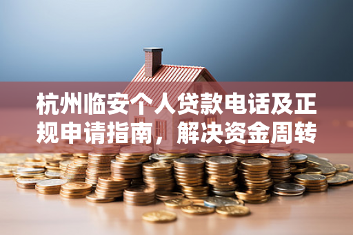 杭州临安个人贷款电话及正规申请指南,解决资金周转的实用参考 杭州临安个人贷款电话及正规申请指南,解决资金周转的实用参考