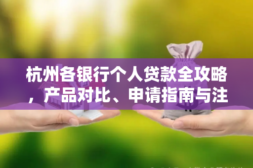 杭州各银行个人贷款全攻略,产品对比、申请指南与注意事项