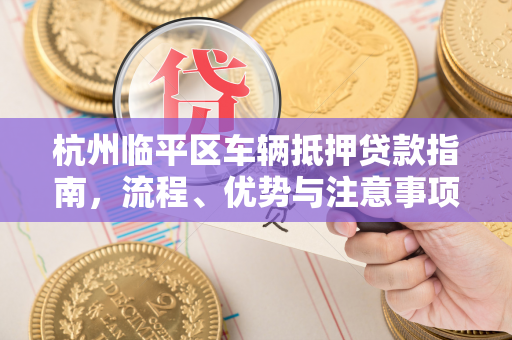 杭州临平区车辆抵押贷款指南,流程、优势与注意事项全解析