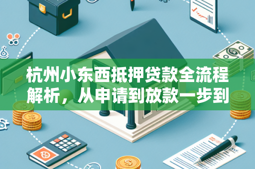 杭州小东西抵押贷款全流程解析,从申请到放款一步到位