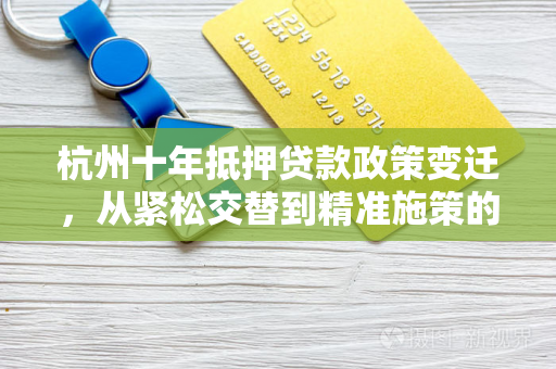 杭州十年抵押贷款政策变迁,从紧松交替到精准施策的楼市调控答卷