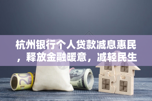 杭州银行个人贷款减息惠民,释放金融暖意,减轻民生负担