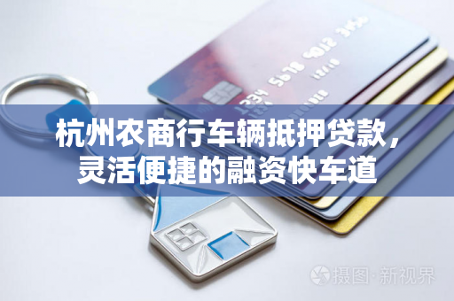 杭州农商行车辆抵押贷款,灵活便捷的融资快车道