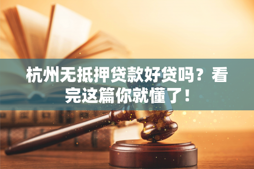 杭州无抵押贷款好贷吗?看完这篇你就懂了!