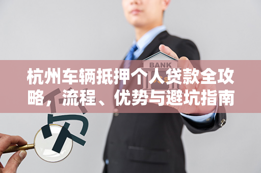 杭州车辆抵押个人贷款全攻略,流程、优势与避坑指南