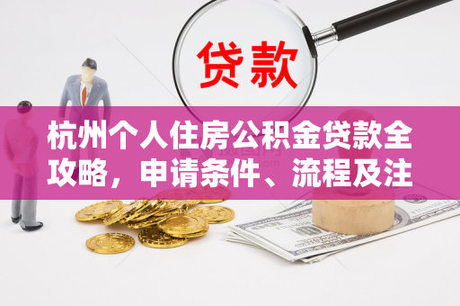 杭州个人住房公积金贷款全攻略,申请条件、流程及注意事项