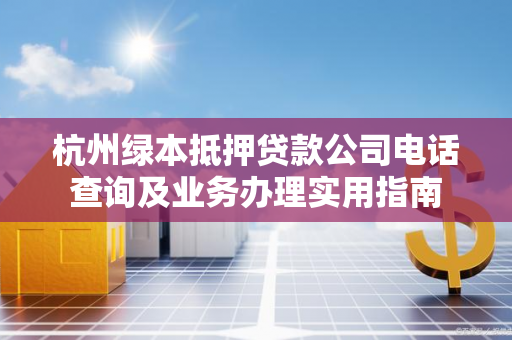 杭州绿本抵押贷款公司电话查询及业务办理实用指南