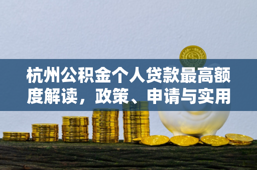 杭州公积金个人贷款最高额度解读,政策、申请与实用指南