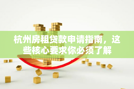 杭州房租贷款申请指南,这些核心要求你必须了解
