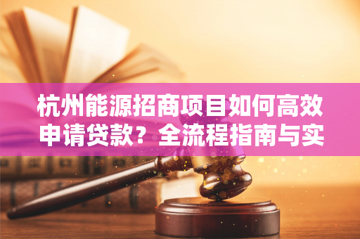 杭州能源招商项目如何高效申请贷款?全流程指南与实操要点
