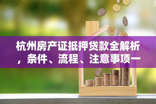 杭州房产证抵押贷款全解析,条件、流程、注意事项一文读懂
