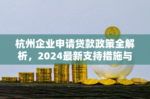 杭州企业申请贷款政策全解析,2024最新支持措施与申请指南