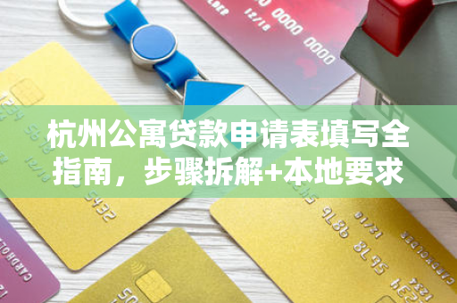 杭州公寓贷款申请表填写全指南,步骤拆解+本地要求+避坑技巧