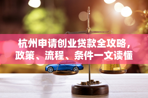 杭州申请创业贷款全攻略,政策、流程、条件一文读懂