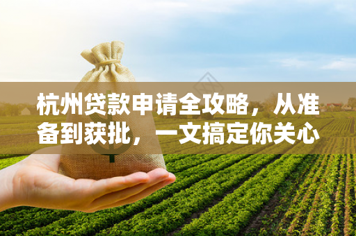 杭州贷款申请全攻略,从准备到获批,一文搞定你关心的所有问题