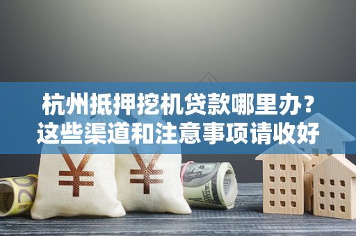 杭州抵押挖机贷款哪里办?这些渠道和注意事项请收好!