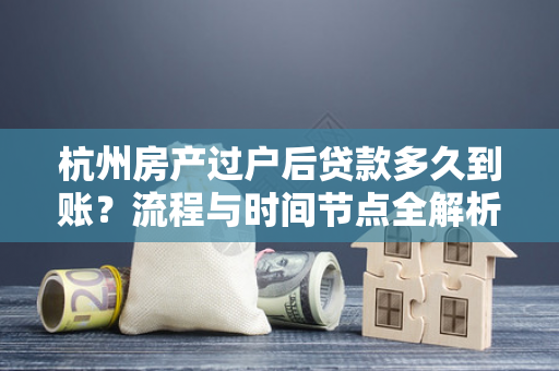 杭州房产过户后贷款多久到账?流程与时间节点全解析 杭州房产过户后贷款多久到账?流程与时间节点全解析
