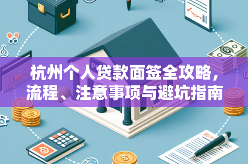 杭州个人贷款面签全攻略，流程、注意事项与避坑指南