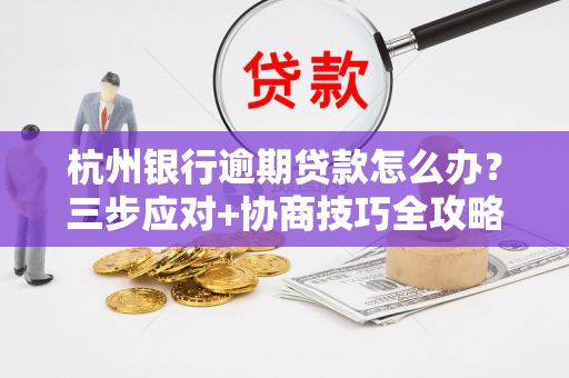 杭州银行逾期贷款怎么办?三步应对+协商技巧全攻略 杭州银行逾期贷款怎么办?三步应对+协商技巧全攻略