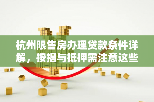 杭州限售房办理贷款条件详解,按揭与抵押需注意这些要点