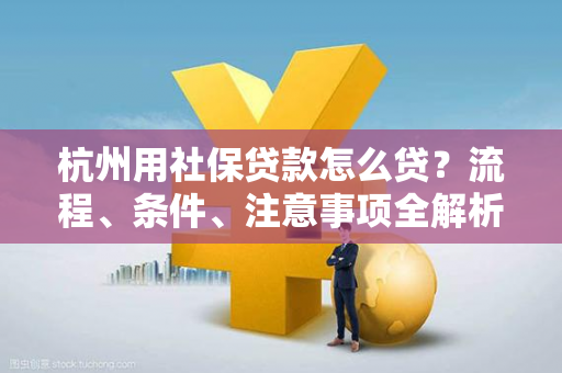 杭州用社保贷款怎么贷?流程、条件、注意事项全解析