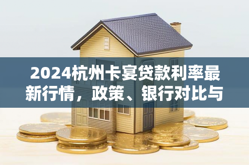 2024杭州卡宴贷款利率最新行情,政策、银行对比与申请指南