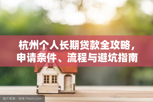 杭州个人长期贷款全攻略,申请条件、流程与避坑指南
