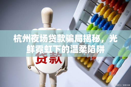 杭州夜场贷款骗局揭秘,光鲜霓虹下的温柔陷阱