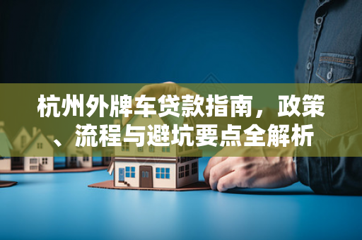 杭州外牌车贷款指南,政策、流程与避坑要点全解析