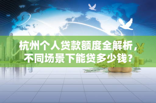 杭州个人贷款额度全解析,不同场景下能贷多少钱?