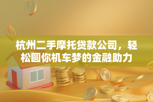 杭州二手摩托贷款公司,轻松圆你机车梦的金融助力