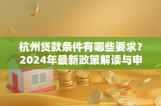 杭州贷款条件有哪些要求?2024年最新政策解读与申请指南
