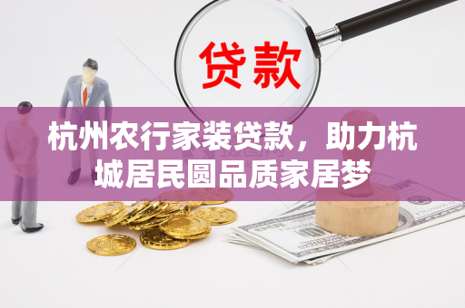杭州农行家装贷款,助力杭城居民圆品质家居梦