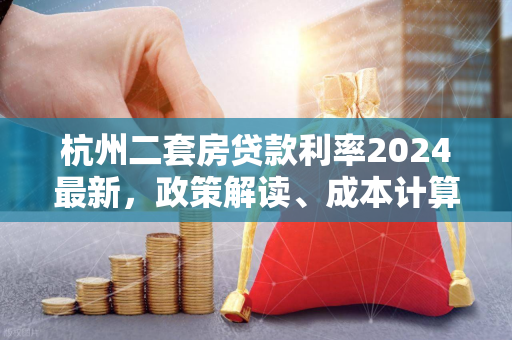 杭州二套房贷款利率2024最新,政策解读、成本计算与购房建议