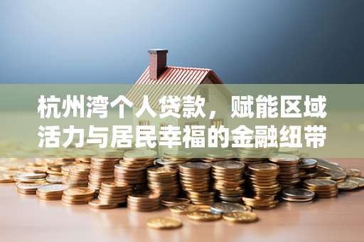 杭州湾个人贷款,赋能区域活力与居民幸福的金融纽带