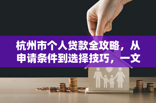 杭州市个人贷款全攻略,从申请条件到选择技巧,一文读懂