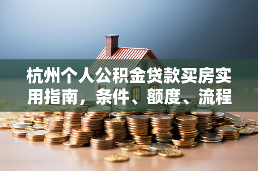杭州个人公积金贷款买房实用指南,条件、额度、流程全解析
