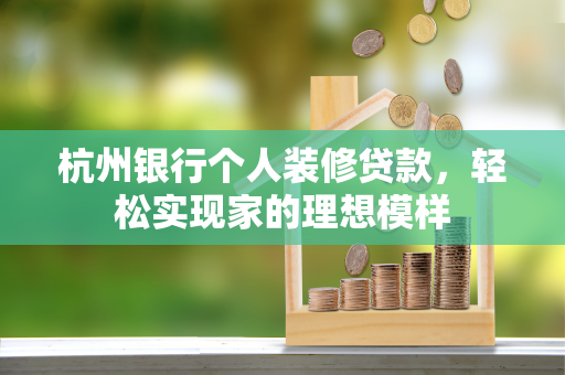 杭州银行个人装修贷款,轻松实现家的理想模样