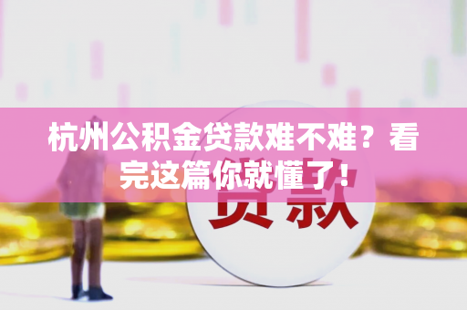 杭州公积金贷款难不难?看完这篇你就懂了!
