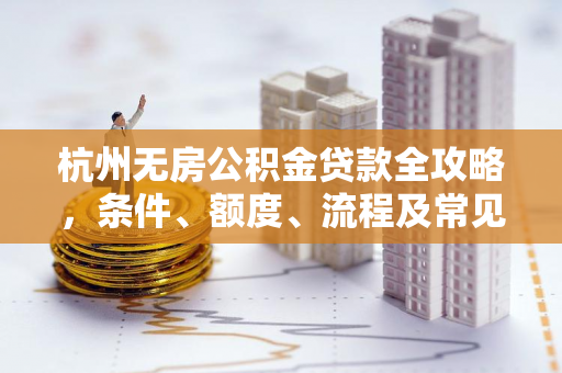 杭州无房公积金贷款全攻略,条件、额度、流程及常见问题解析