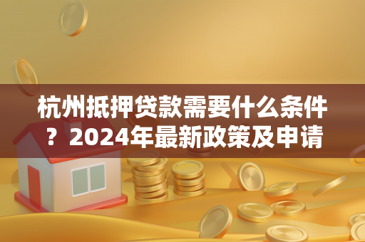 杭州抵押贷款需要什么条件?2024年最新政策及申请指南
