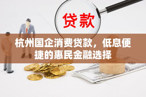 杭州国企消费贷款,低息便捷的惠民金融选择