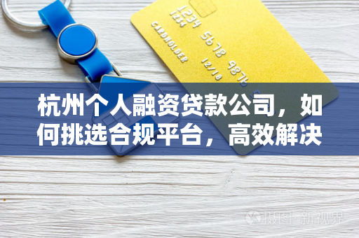 杭州个人融资贷款公司,如何挑选合规平台,高效解决资金需求?