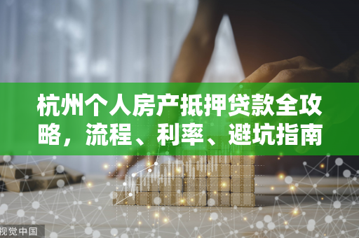 杭州个人房产抵押贷款全攻略,流程、利率、避坑指南一文读懂