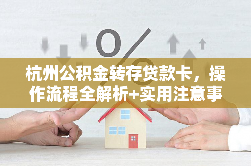 杭州公积金转存贷款卡,操作流程全解析+实用注意事项